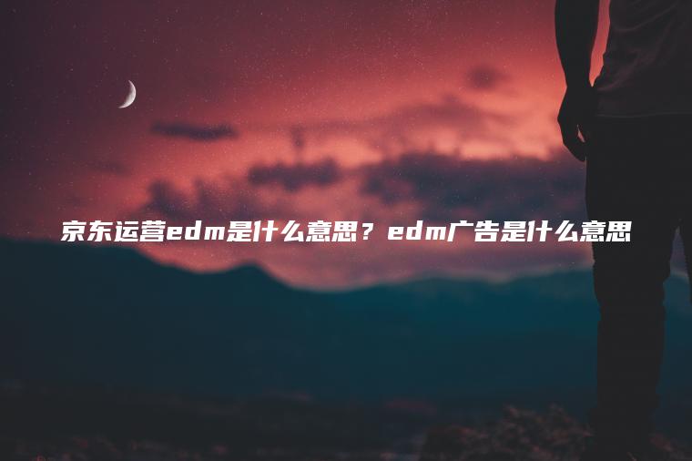 京东运营edm是什么意思？edm广告是什么意思