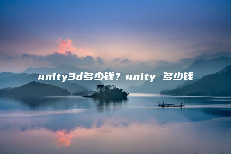 unity3d多少钱？unity 多少钱