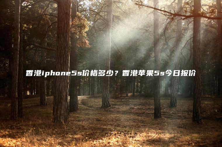 香港iphone5s价格多少？香港苹果5s今日报价