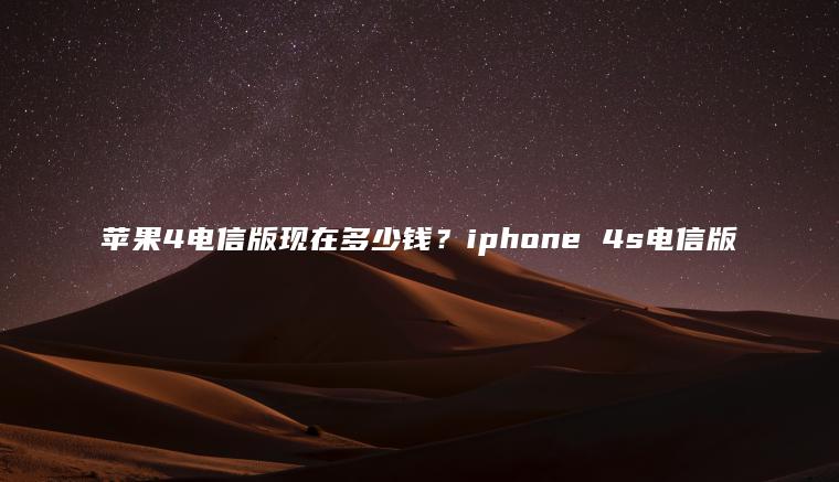 苹果4电信版现在多少钱？iphone 4s电信版