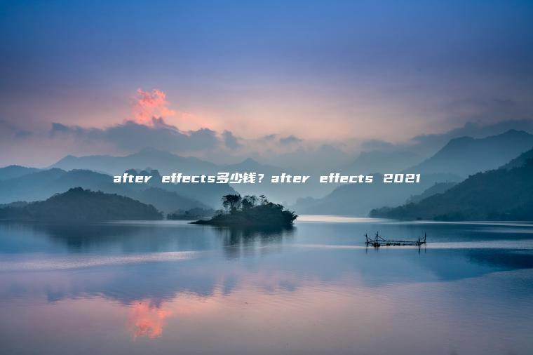 after effects多少钱？after effects 2021