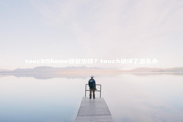 touch5home键多少钱？touch键坏了怎么办